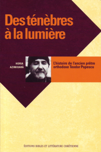 Des ténèbres à la lumière - Histoire de l'ancien prêtre orthodoxe Teodor Popescu