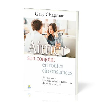 Aimer son conjoint en toutes circonstances - Surmonter les situations difficiles dans le couple