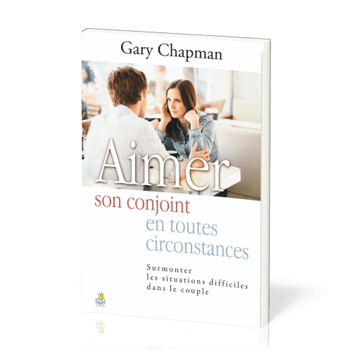 Aimer son conjoint en toutes circonstances - Surmonter les situations difficiles dans le couple