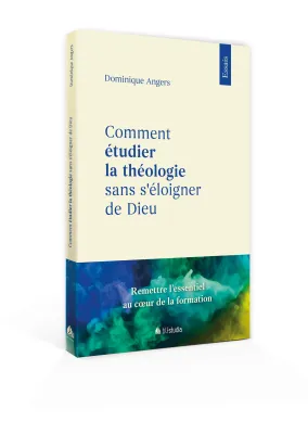 Comment étudier la théologie sans s’éloigner de Dieu - Remettre l’essentiel au coeur de la formation