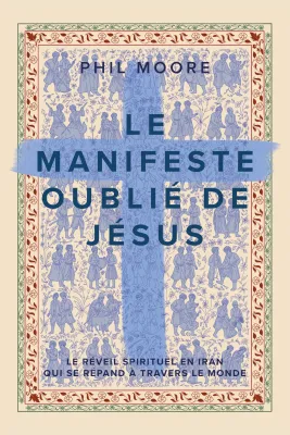 Manifeste oublié de Jésus, Le - Le réveil spirituel en Iran qui se répand à travers le monde