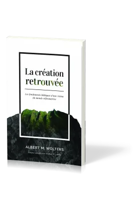 Création retrouvée, La - Les fondements bibliques d’une vision du monde réformatrice