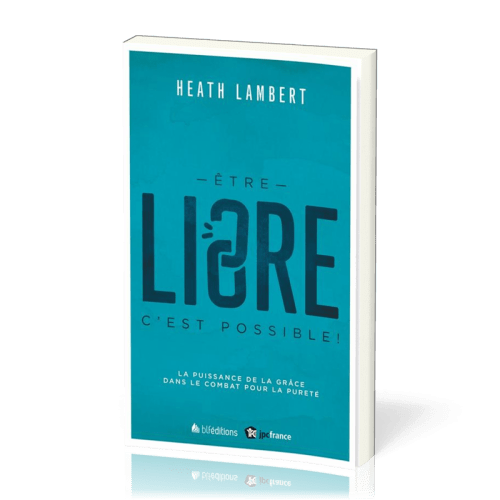 Etre libre, c'est possible ! - La puissance de la grâce dans le combat pour la pureté