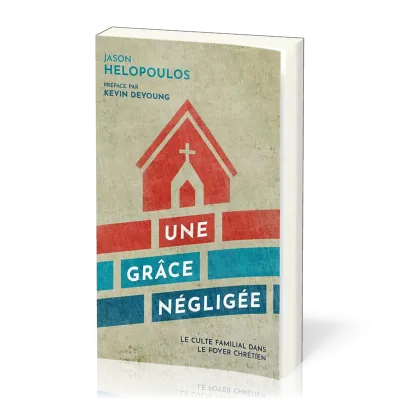Grâce négligée, Une - Le culte familial dans le foyer chrétien