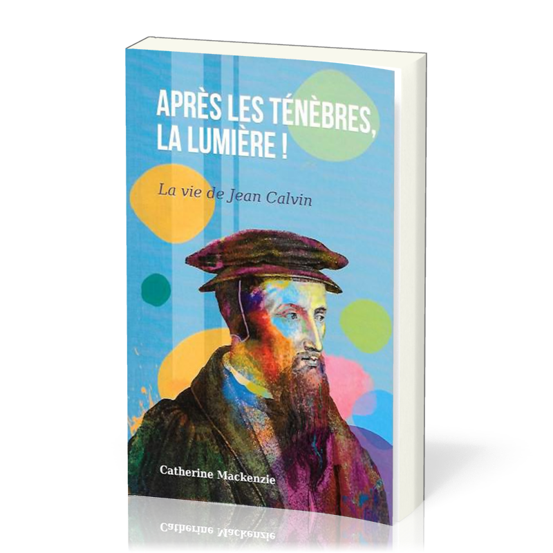 Après les ténèbres, la lumière ! - la vie de Jean Calvin