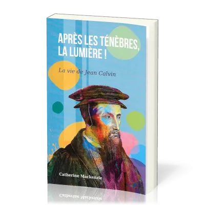 Après les ténèbres, la lumière ! - la vie de Jean Calvin