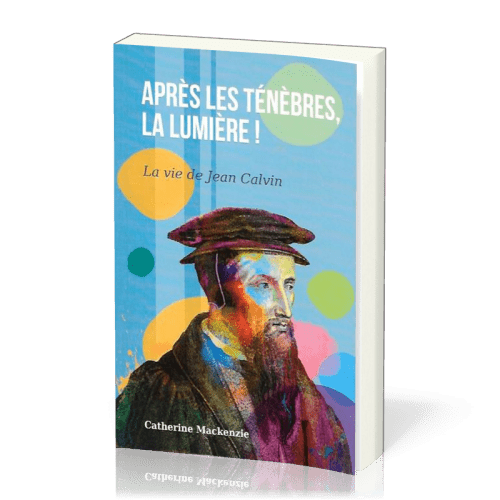 Après les ténèbres, la lumière ! - la vie de Jean Calvin