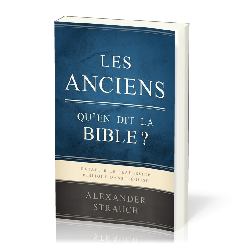 Anciens, Les - Qu'en dit la Bible ? Rétablir le leadership biblique dans l'Eglise