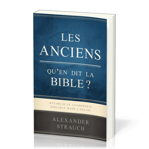 Anciens, Les - Qu'en dit la Bible ? Rétablir le leadership biblique dans l'Eglise