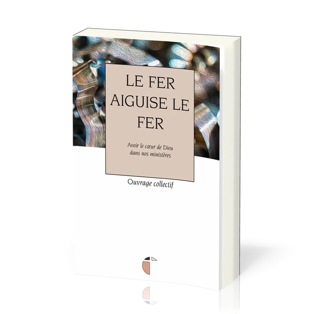 Fer aiguise le fer, Le - Avec le coeur de Dieu dans nos ministères