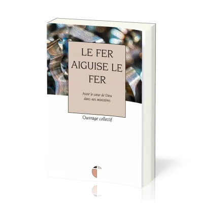 Fer aiguise le fer, Le - Avec le coeur de Dieu dans nos ministères