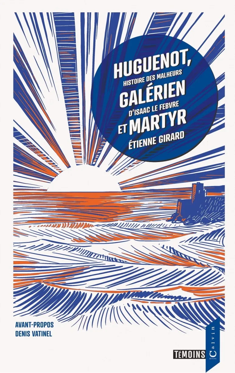 Huguenot, galerien et martyr - Histoire des malheurs d'Isaac Le Febvre