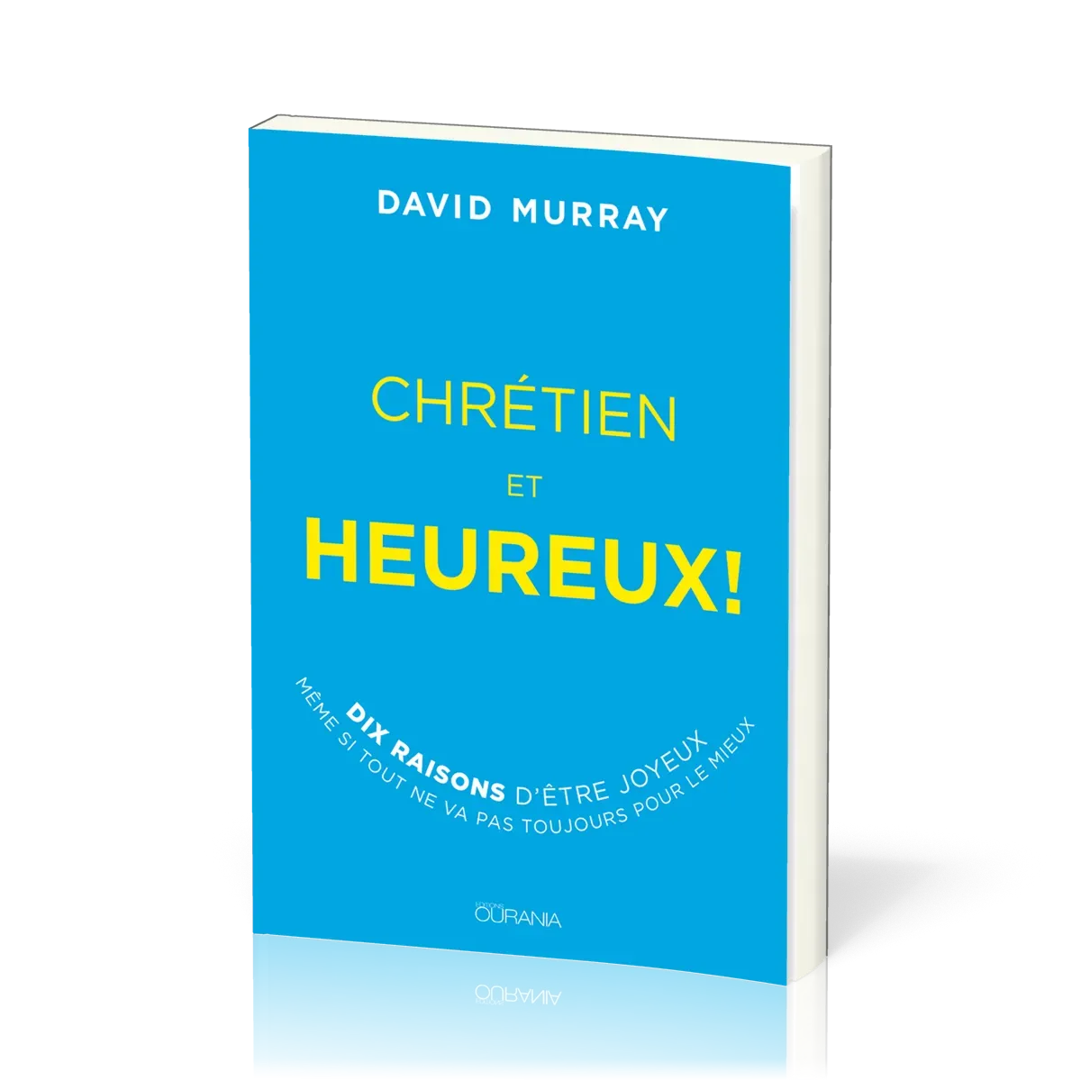 Chrétiens et heureux ! - 10 raisons d'être joyeux si tout ne va pas toujours pour le mieux